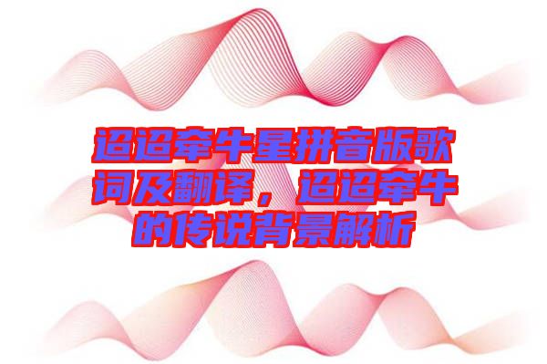 迢迢牽牛星拼音版歌詞及翻譯，迢迢牽牛的傳說(shuō)背景解析