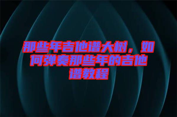 那些年吉他譜大樹，如何彈奏那些年的吉他譜教程