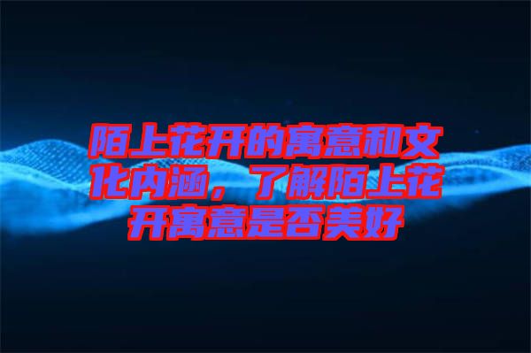 陌上花開的寓意和文化內(nèi)涵，了解陌上花開寓意是否美好