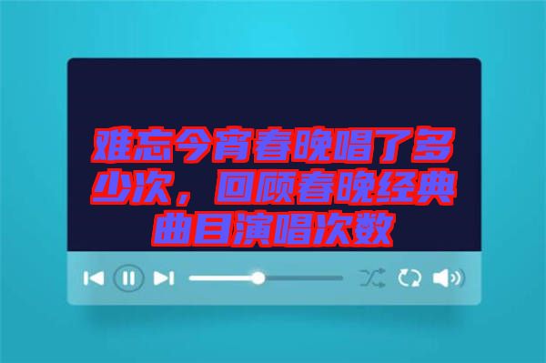 難忘今宵春晚唱了多少次，回顧春晚經(jīng)典曲目演唱次數(shù)