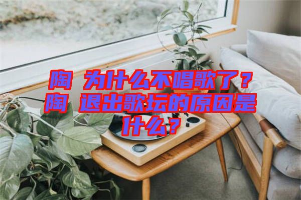 陶喆為什么不唱歌了？陶喆退出歌壇的原因是什么？