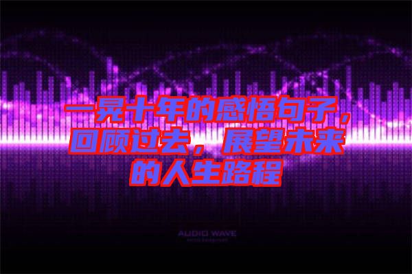 一晃十年的感悟句子，回顧過(guò)去，展望未來(lái)的人生路程