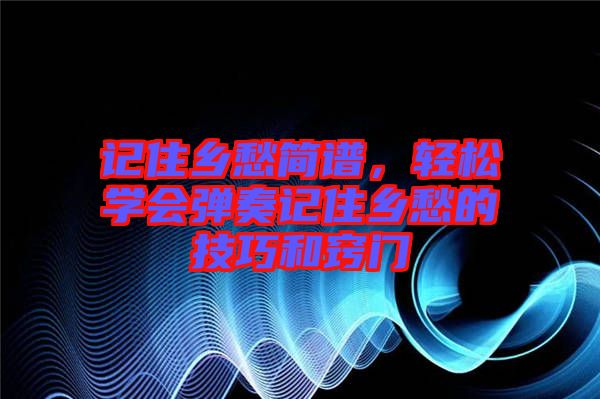 記住鄉(xiāng)愁簡(jiǎn)譜，輕松學(xué)會(huì)彈奏記住鄉(xiāng)愁的技巧和竅門