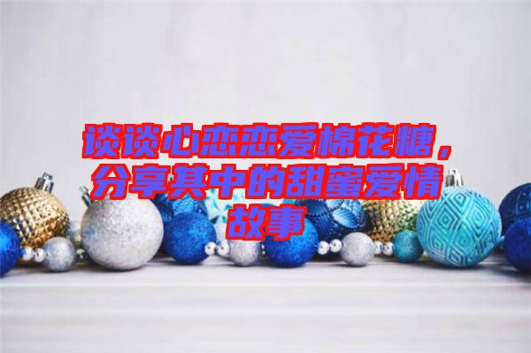 談?wù)勑膽賾賽勖藁ㄌ?，分享其中的甜蜜愛情故? width=