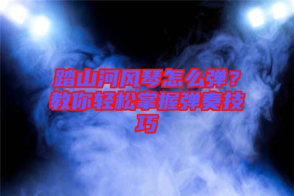 踏山河風琴怎么彈？教你輕松掌握彈奏技巧