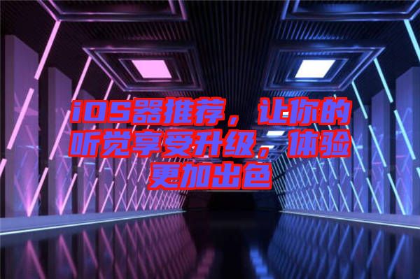 iOS器推薦，讓你的聽覺享受升級，體驗(yàn)更加出色