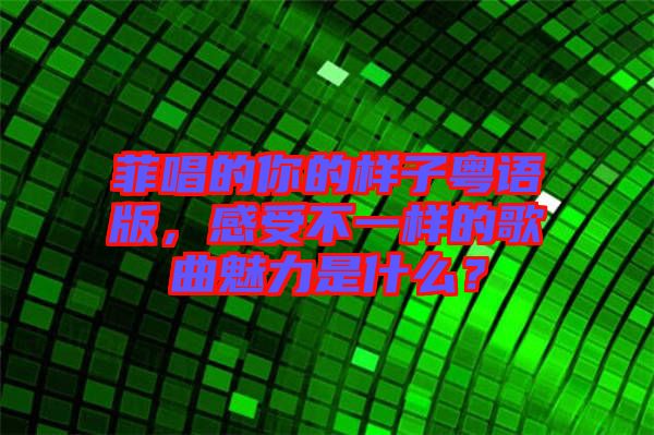 菲唱的你的樣子粵語版，感受不一樣的歌曲魅力是什么？