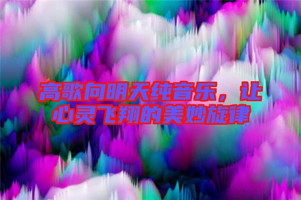 高歌向明天純音樂，讓心靈飛翔的美妙旋律