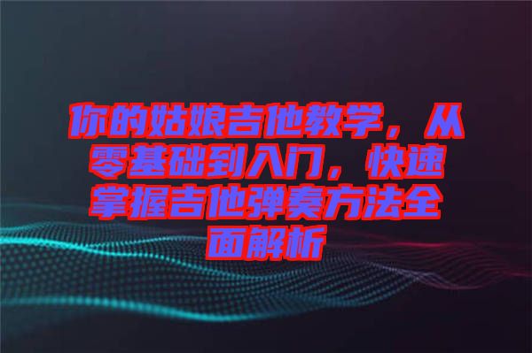 你的姑娘吉他教學，從零基礎到入門，快速掌握吉他彈奏方法全面解析