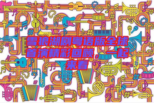 雪狼湖劇粵語版全球首演精彩回顧，一起來看