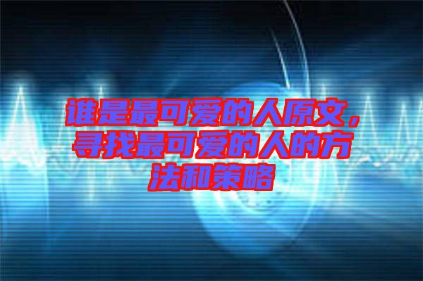 誰是最可愛的人原文，尋找最可愛的人的方法和策略