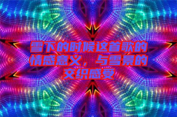 雪下的時(shí)候這首歌的情感意義，與雪景的交織感受
