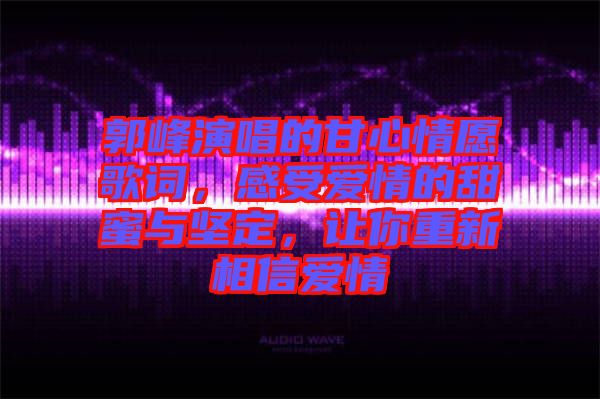 郭峰演唱的甘心情愿歌詞，感受愛(ài)情的甜蜜與堅(jiān)定，讓你重新相信愛(ài)情
