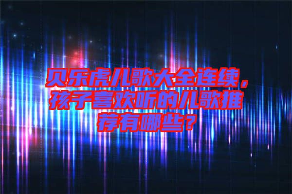 貝樂(lè)虎兒歌大全連續(xù)，孩子喜歡聽(tīng)的兒歌推薦有哪些？