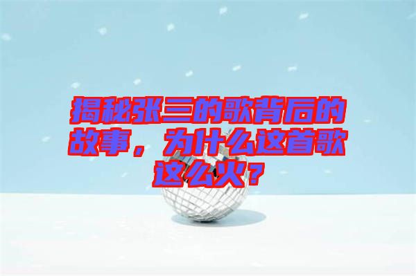 揭秘張三的歌背后的故事，為什么這首歌這么火？