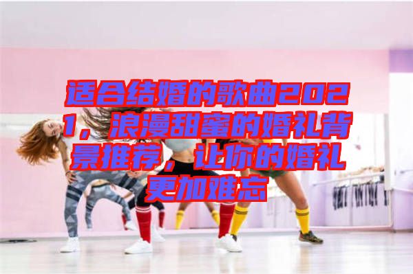 適合結(jié)婚的歌曲2021，浪漫甜蜜的婚禮背景推薦，讓你的婚禮更加難忘
