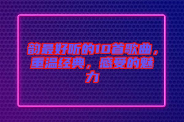 韻最好聽的10首歌曲，重溫經(jīng)典，感受的魅力