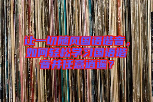 讓一切隨風國語諧音，如何輕松學習國語諧音并任意逍遙？