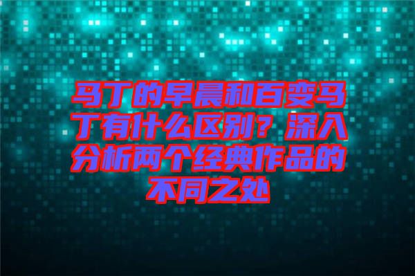 馬丁的早晨和百變馬丁有什么區(qū)別？深入分析兩個經(jīng)典作品的不同之處