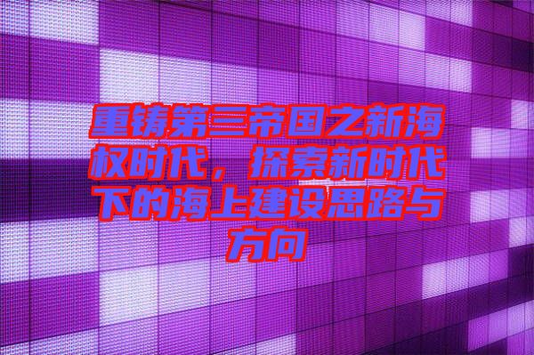 重鑄第三帝國之新海權時代，探索新時代下的海上建設思路與方向