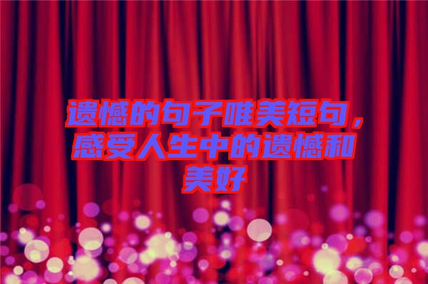 遺憾的句子唯美短句，感受人生中的遺憾和美好