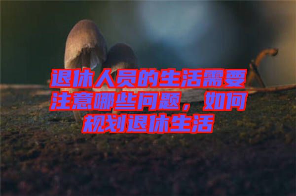 退休人員的生活需要注意哪些問題，如何規(guī)劃退休生活