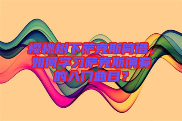 櫻桃樹下薩克斯簡(jiǎn)譜，如何學(xué)習(xí)薩克斯演奏的入門曲目？