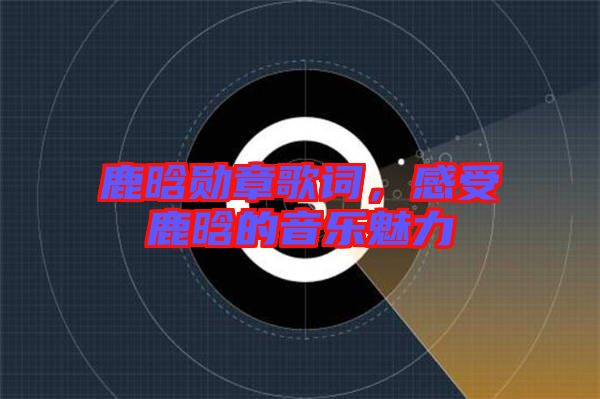 鹿晗勛章歌詞，感受鹿晗的音樂魅力