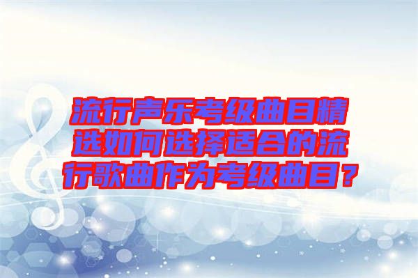 流行聲樂(lè)考級(jí)曲目精選如何選擇適合的流行歌曲作為考級(jí)曲目？