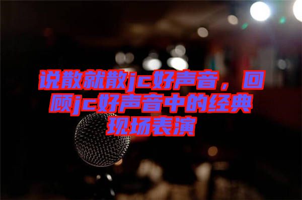 說散就散jc好聲音，回顧jc好聲音中的經(jīng)典現(xiàn)場表演