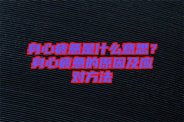 身心疲憊是什么意思？身心疲憊的原因及應(yīng)對方法