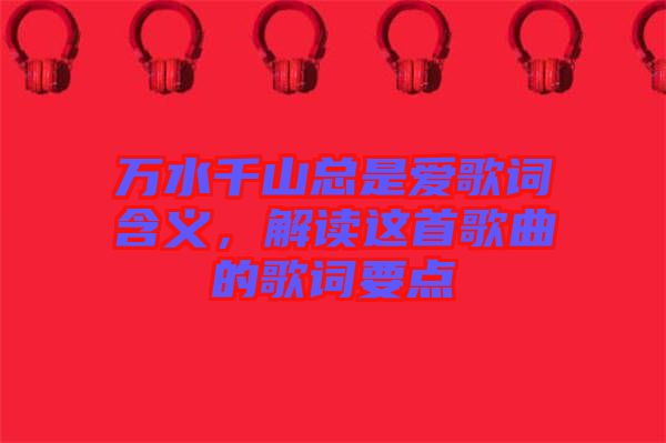 萬(wàn)水千山總是愛(ài)歌詞含義，解讀這首歌曲的歌詞要點(diǎn)