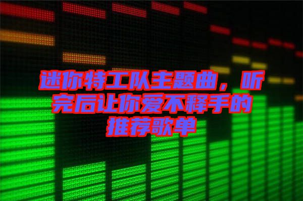 迷你特工隊(duì)主題曲，聽(tīng)完后讓你愛(ài)不釋手的推薦歌單