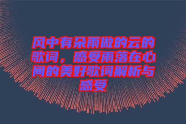 風中有朵雨做的云的歌詞，感受雨落在心間的美好歌詞解析與感受