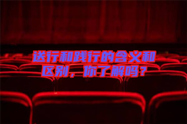 送行和踐行的含義和區(qū)別，你了解嗎？
