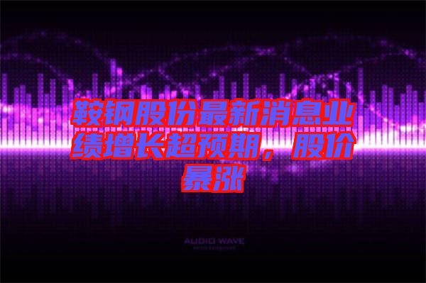 鞍鋼股份最新消息業(yè)績增長超預(yù)期，股價暴漲