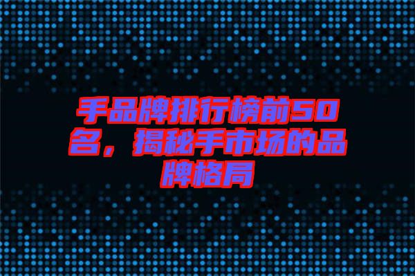 手品牌排行榜前50名，揭秘手市場的品牌格局
