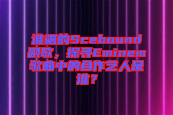誰唱的Scebound副歌，探尋Eminem歌曲中的合作藝人是誰？