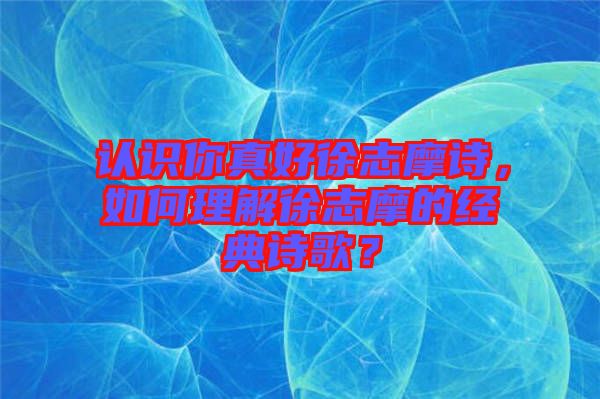 認(rèn)識(shí)你真好徐志摩詩，如何理解徐志摩的經(jīng)典詩歌？