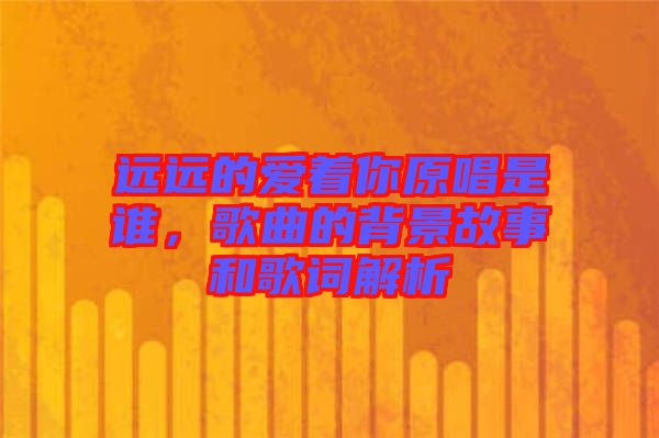遠(yuǎn)遠(yuǎn)的愛著你原唱是誰(shuí)，歌曲的背景故事和歌詞解析