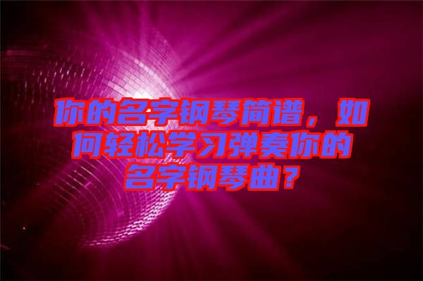 你的名字鋼琴簡譜，如何輕松學(xué)習(xí)彈奏你的名字鋼琴曲？
