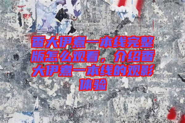 香大伊煮一本線完整版怎么觀看，介紹香大伊煮一本線的觀影體驗(yàn)