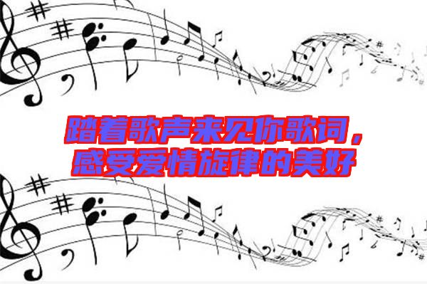 踏著歌聲來見你歌詞，感受愛情旋律的美好