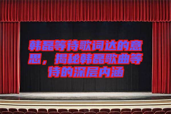 韓磊等待歌詞達的意思，揭秘韓磊歌曲等待的深層內涵