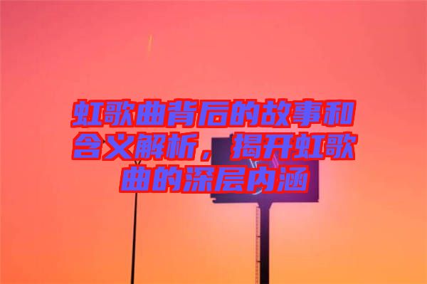 虹歌曲背后的故事和含義解析，揭開(kāi)虹歌曲的深層內(nèi)涵