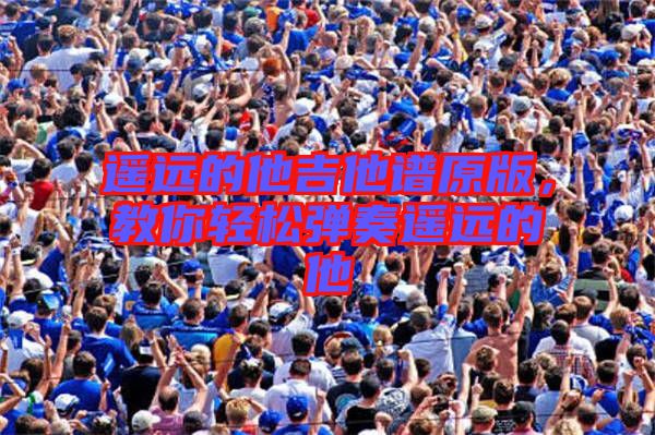 遙遠的他吉他譜原版，教你輕松彈奏遙遠的他