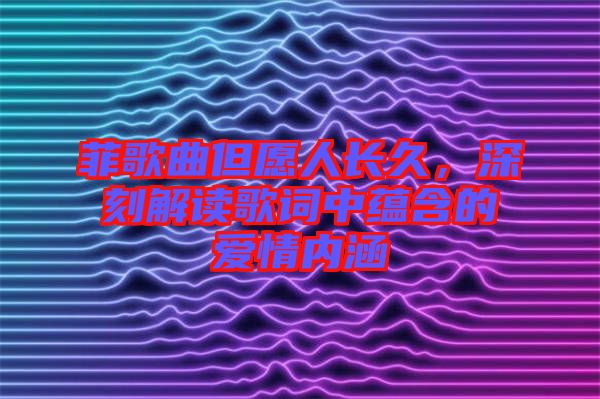 菲歌曲但愿人長久，深刻解讀歌詞中蘊(yùn)含的愛情內(nèi)涵