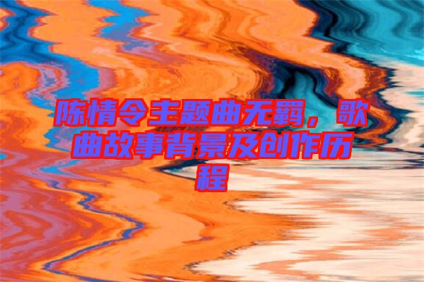陳情令主題曲無(wú)羈，歌曲故事背景及創(chuàng)作歷程