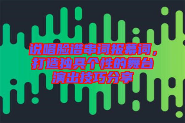 說唱臉譜串詞報幕詞，打造獨(dú)具個性的舞臺演出技巧分享