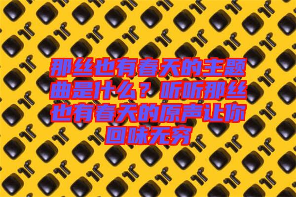 那絲也有春天的主題曲是什么？聽聽那絲也有春天的原聲讓你回味無窮
